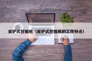 反铲式挖掘机(反铲式挖掘机的工作特点) 反铲式挖掘机(反铲式挖掘机的工作特点)