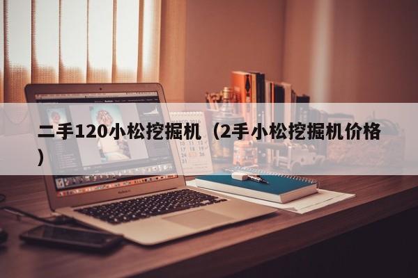 二手120小松挖掘机(2手小松挖掘机价格)