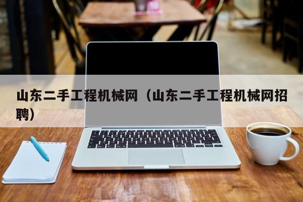 山东二手工程机械网(山东二手工程机械网招聘)