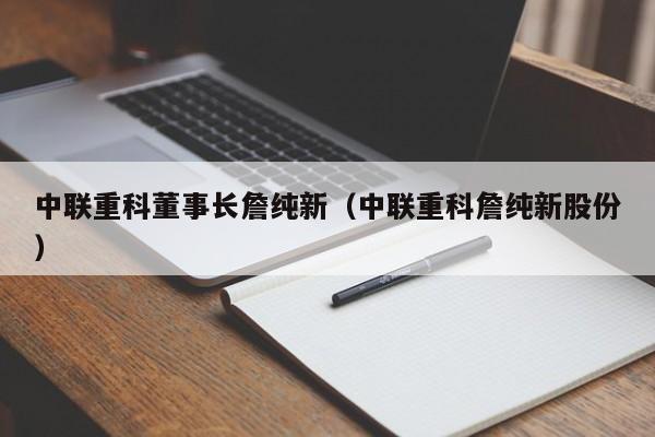 中联重科董事长詹纯新(中联重科詹纯新股份)