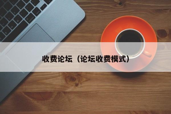 收费论坛(论坛收费模式)