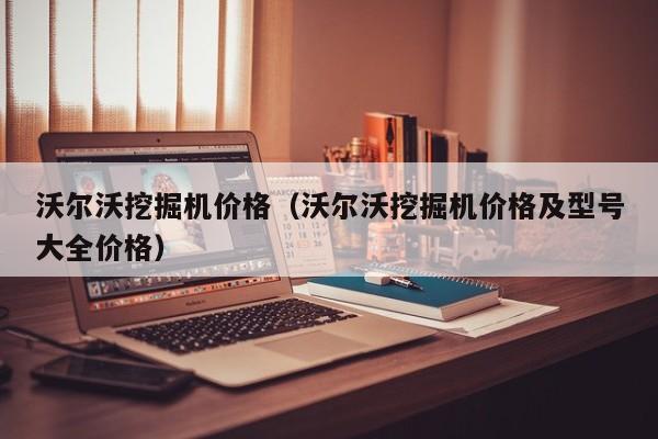 沃尔沃挖掘机价格(沃尔沃挖掘机价格及型号大全价格)
