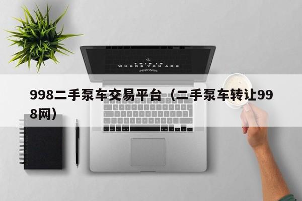 998二手泵车交易平台(二手泵车转让998网)