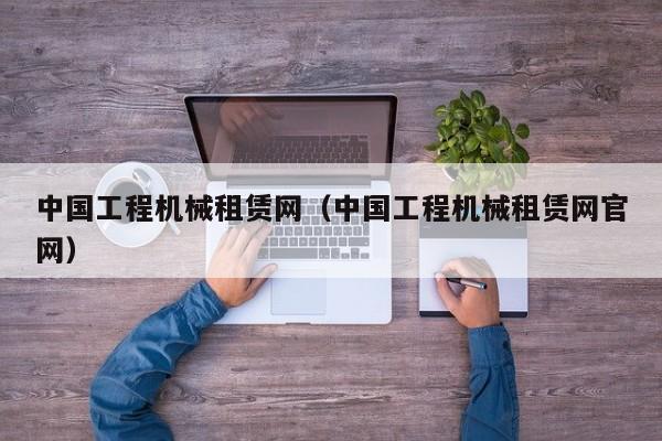 中国工程机械租赁网(中国工程机械租赁网官网)