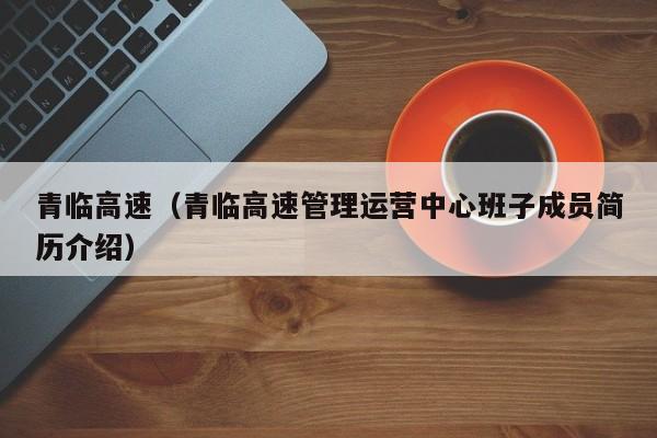 青临高速(青临高速管理运营中心班子成员简历介绍)