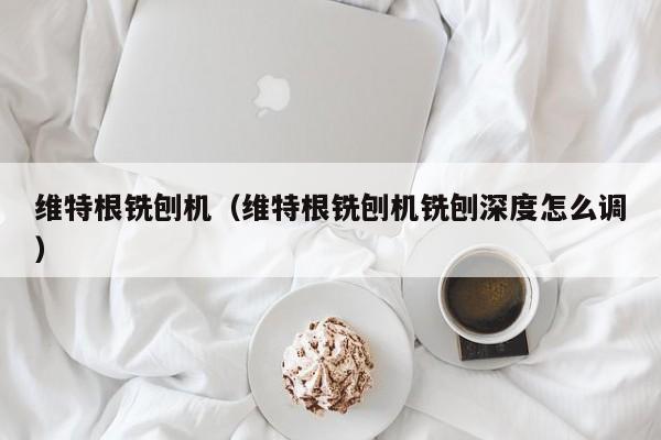 维特根铣刨机(维特根铣刨机铣刨深度怎么调)