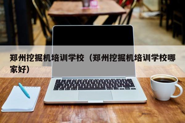 郑州挖掘机培训学校(郑州挖掘机培训学校哪家好)