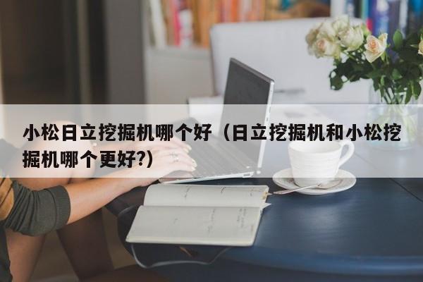 小松日立挖掘机哪个好(日立挖掘机和小松挖掘机哪个更好?)