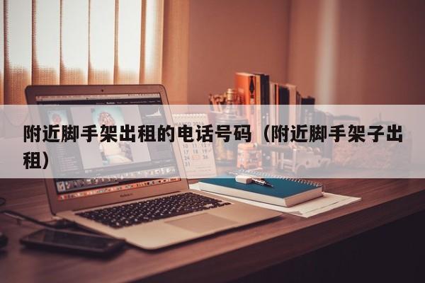 附近脚手架出租的电话号码(附近脚手架子出租)