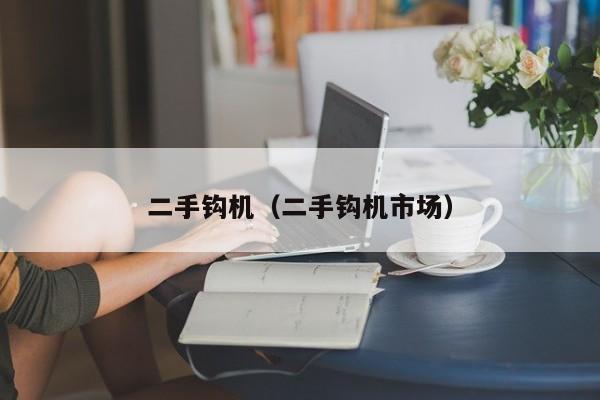 二手钩机(二手钩机市场)