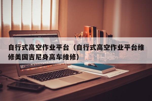 自行式高空作业平台(自行式高空作业平台维修美国吉尼身高车维修)