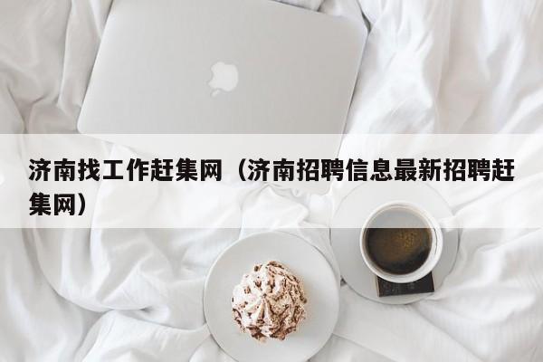 济南找工作赶集网(济南招聘信息最新招聘赶集网)