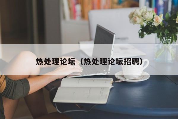热处理论坛(热处理论坛招聘)