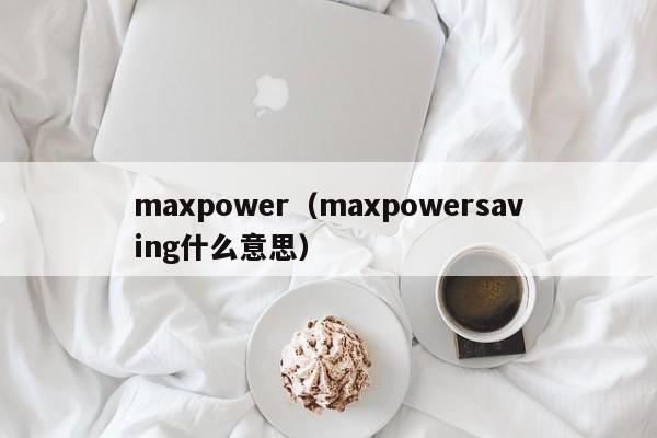 maxpower(maxpowersaving什么意思)