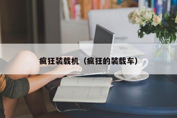 疯狂装载机(疯狂的装载车)