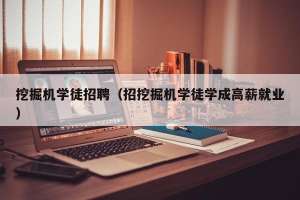挖掘机学徒招聘(招挖掘机学徒学成高薪就业)