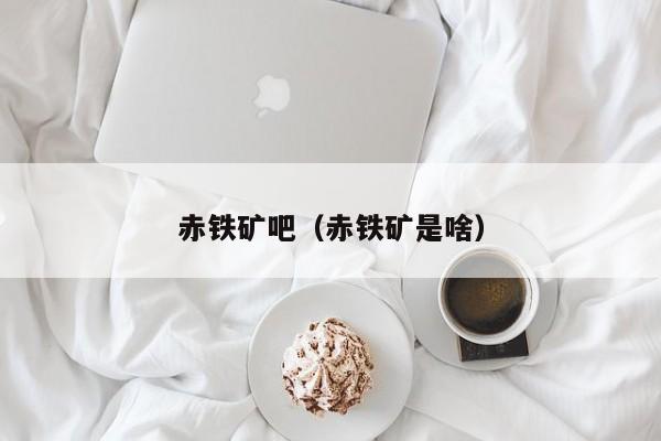 赤铁矿吧(赤铁矿是啥)