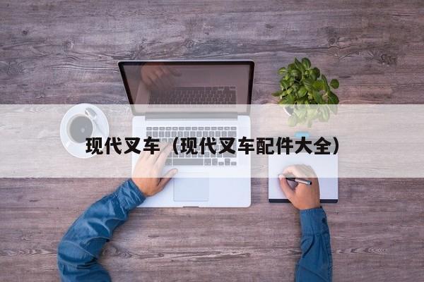 现代叉车(现代叉车配件大全)