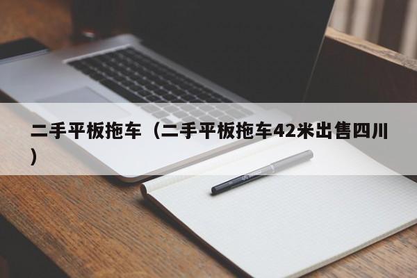 二手平板拖车(二手平板拖车42米出售四川)