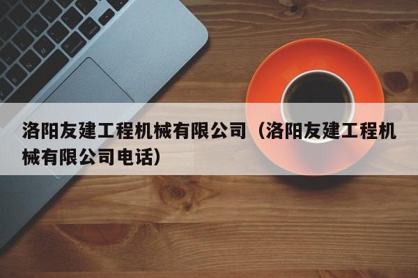 洛阳友建工程机械有限公司(洛阳友建工程机械有限公司电话)