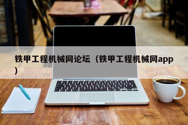 铁甲工程机械网论坛(铁甲工程机械网app)