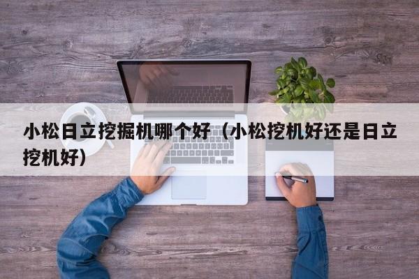 小松日立挖掘机哪个好(小松挖机好还是日立挖机好)