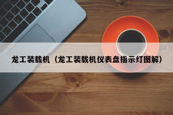 龙工装载机(龙工装载机仪表盘指示灯图解)