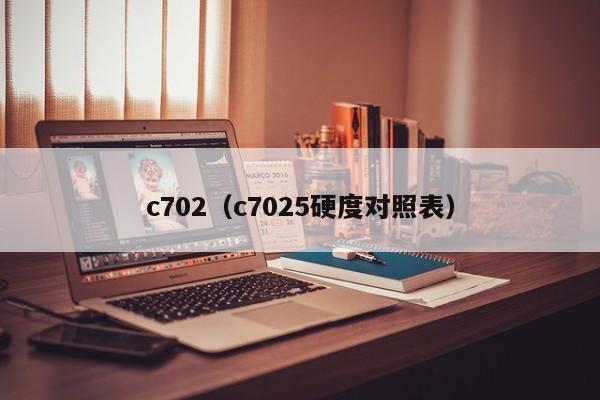 c702(c7025硬度对照表)