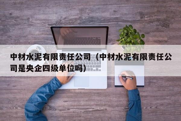 中材水泥有限责任公司(中材水泥有限责任公司是央企四级单位吗)