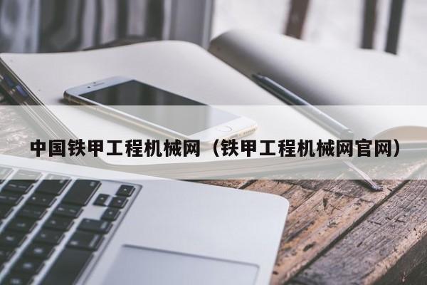 中国铁甲工程机械网(铁甲工程机械网官网)